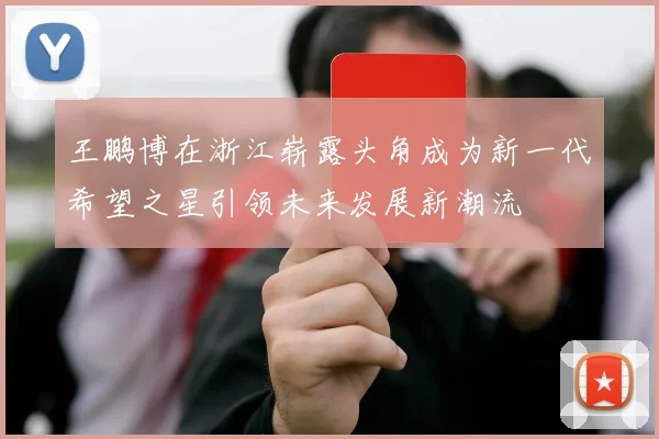 王鹏博在浙江崭露头角成为新一代希望之星引领未来发展新潮流