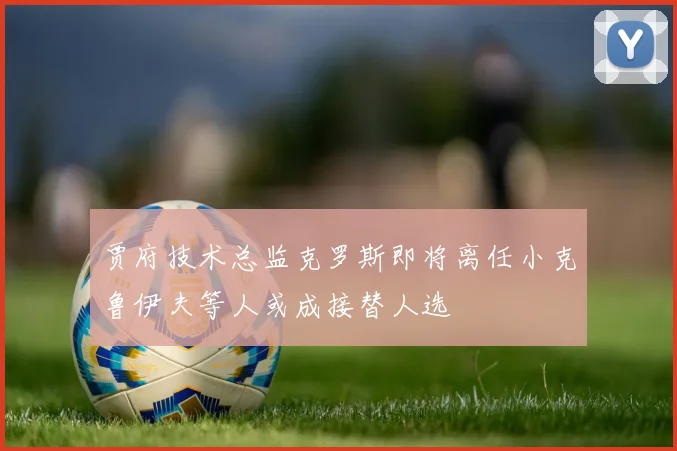 贾府技术总监克罗斯即将离任小克鲁伊夫等人或成接替人选