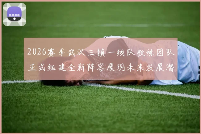 2026赛季武汉三镇一线队教练团队正式组建全新阵容展现未来发展潜力