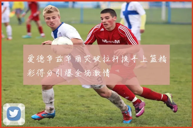 爱德华兹华丽突破拉杆换手上篮精彩得分引爆全场激情