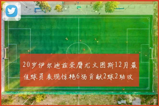 20岁伊尔迪兹荣膺尤文图斯12月最佳球员表现惊艳6场贡献2球2助攻