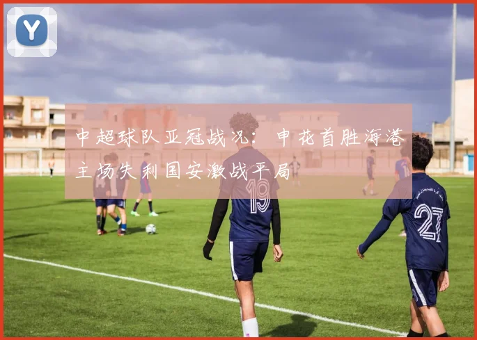 中超球队亚冠战况：申花首胜海港主场失利国安激战平局