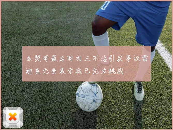 东契奇最后时刻三不沾引发争议雷迪克无奈表示我已无力挑战