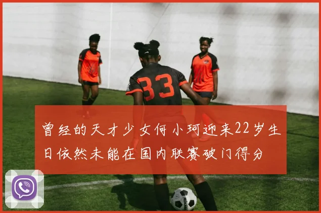 曾经的天才少女何小珂迎来22岁生日依然未能在国内联赛破门得分