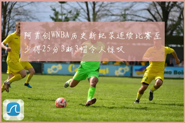 阿贾创WNBA历史新纪录连续比赛至少得25分3断3帽令人惊叹