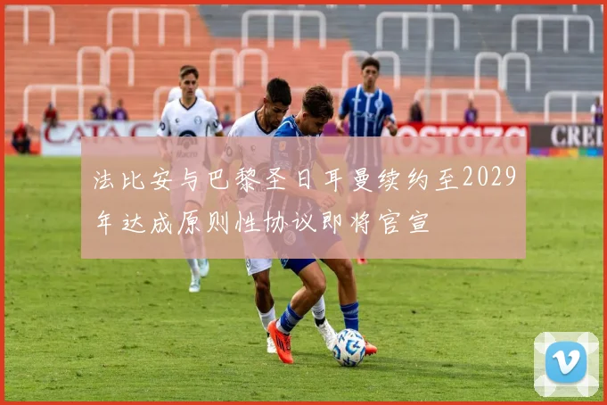 法比安与巴黎圣日耳曼续约至2029年达成原则性协议即将官宣
