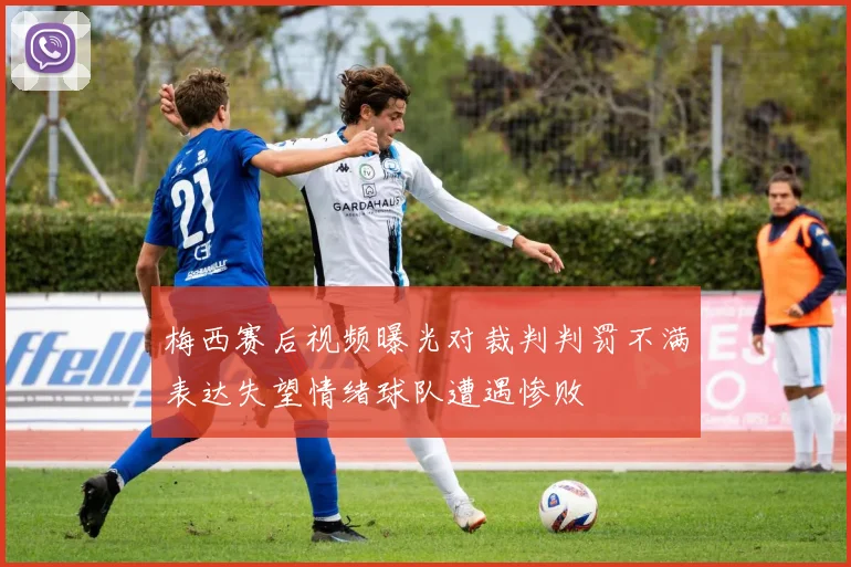 梅西赛后视频曝光对裁判判罚不满表达失望情绪球队遭遇惨败