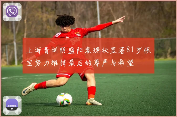 上海青训阴盛阳衰现状显著81岁根宝努力维持最后的尊严与希望