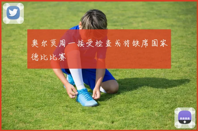 奥尔莫周一接受检查或将缺席国家德比比赛