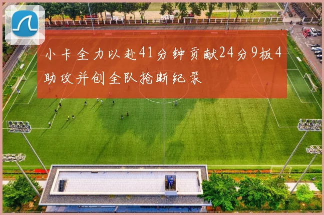 小卡全力以赴41分钟贡献24分9板4助攻并创全队抢断纪录