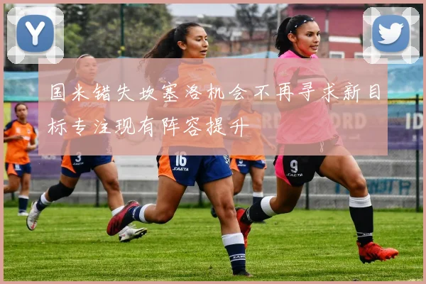 国米错失坎塞洛机会不再寻求新目标专注现有阵容提升