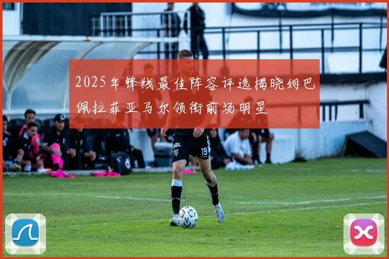 2025年锋线最佳阵容评选揭晓姆巴佩拉菲亚马尔领衔前场明星