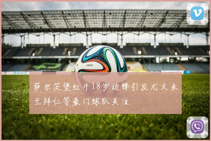 萨尔茨堡红牛18岁边锋引发尤文米兰拜仁等豪门球队关注