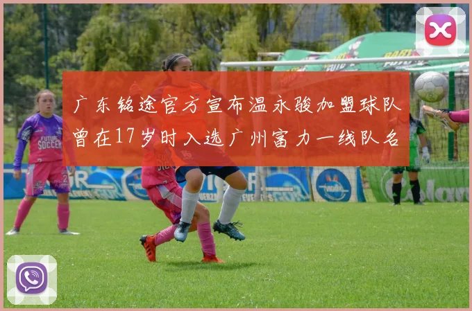 广东铭途官方宣布温永骏加盟球队曾在17岁时入选广州富力一线队名单