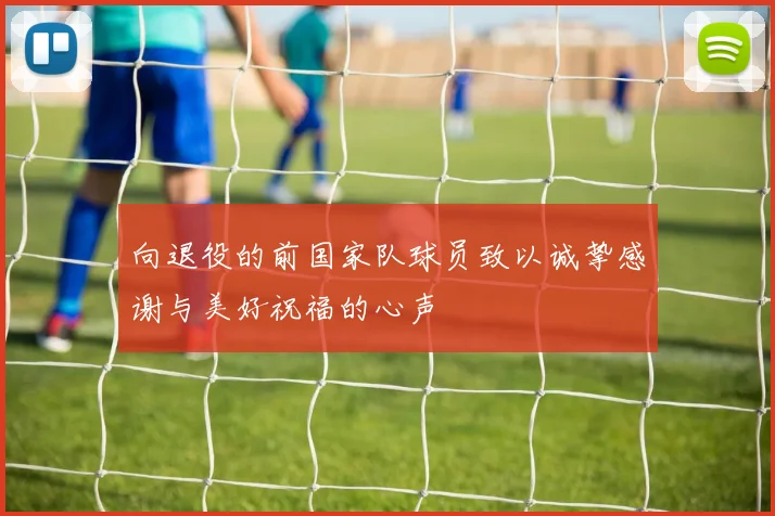 向退役的前国家队球员致以诚挚感谢与美好祝福的心声