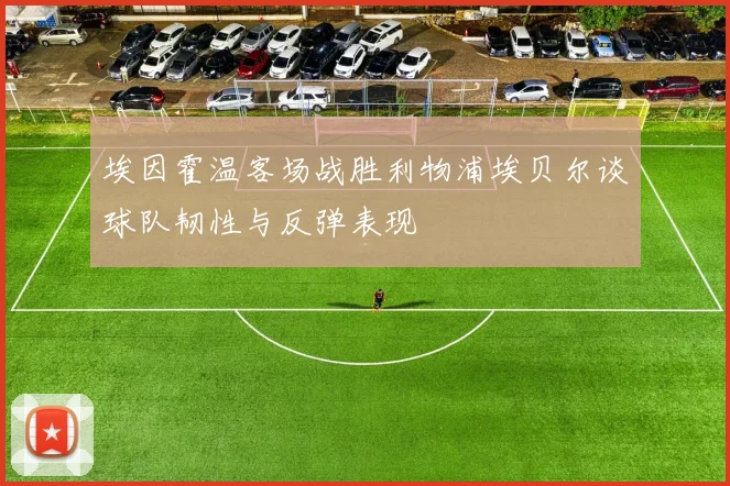 埃因霍温客场战胜利物浦埃贝尔谈球队韧性与反弹表现