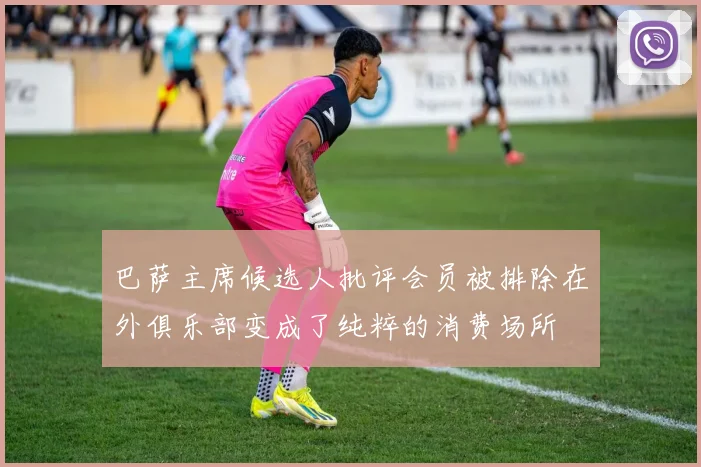 巴萨主席候选人批评会员被排除在外俱乐部变成了纯粹的消费场所