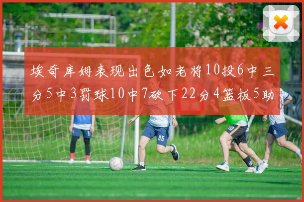 埃奇库姆表现出色如老将10投6中三分5中3罚球10中7砍下22分4篮板5助攻