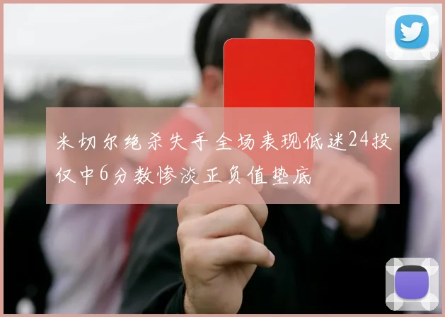 米切尔绝杀失手全场表现低迷24投仅中6分数惨淡正负值垫底