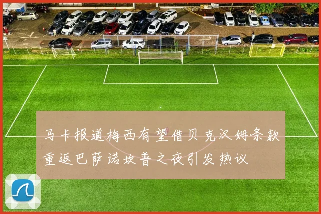 马卡报道梅西有望借贝克汉姆条款重返巴萨诺坎普之夜引发热议