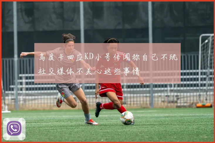 乌度卡回应KD小号传闻称自己不玩社交媒体不关心这些事情