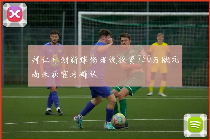 拜仁计划新球场建设投资750万欧元尚未获官方确认