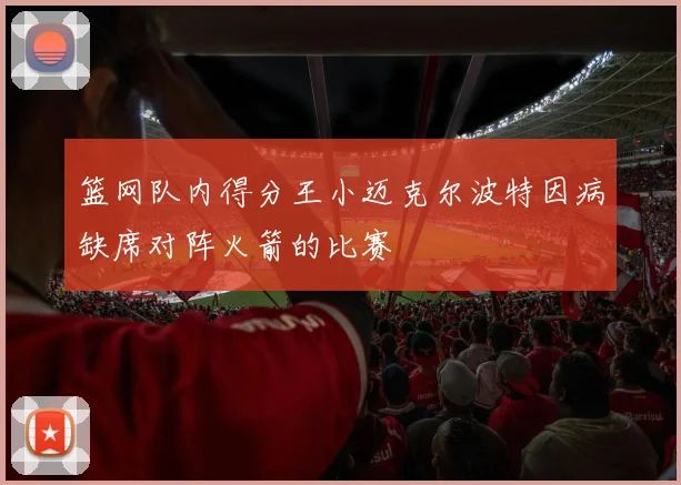 篮网队内得分王小迈克尔波特因病缺席对阵火箭的比赛