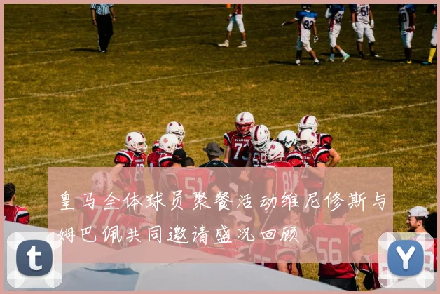 皇马全体球员聚餐活动维尼修斯与姆巴佩共同邀请盛况回顾