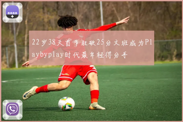 22岁38天首节狂砍25分文班成为Playbyplay时代最年轻得分手