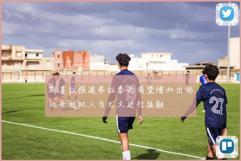 斯基拉报道弗拉泰西渴望增加出场机会经纪人与尤文进行接触