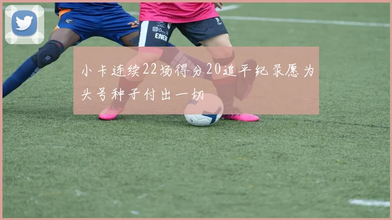 小卡连续22场得分20追平纪录愿为头号种子付出一切