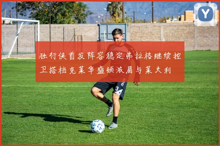 独行侠首发阵容稳定弗拉格继续控卫搭档克莱华盛顿浓眉与莱夫利