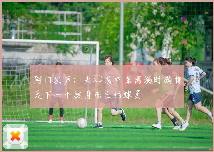 阿门发声：当KD或申京离场时我将是下一个挺身而出的球员