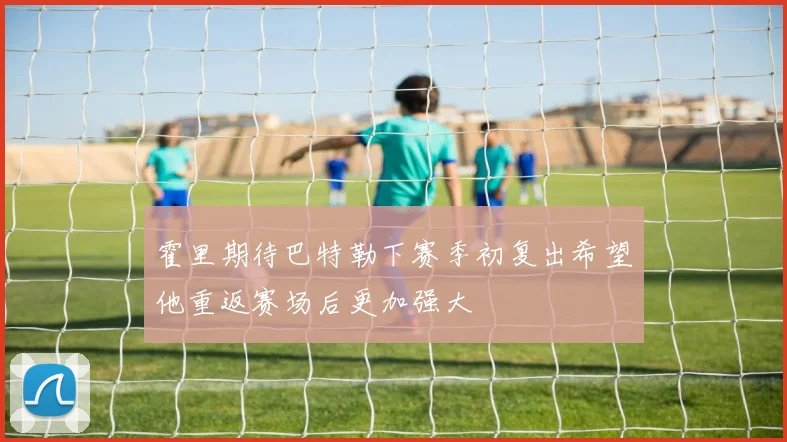 霍里期待巴特勒下赛季初复出希望他重返赛场后更加强大