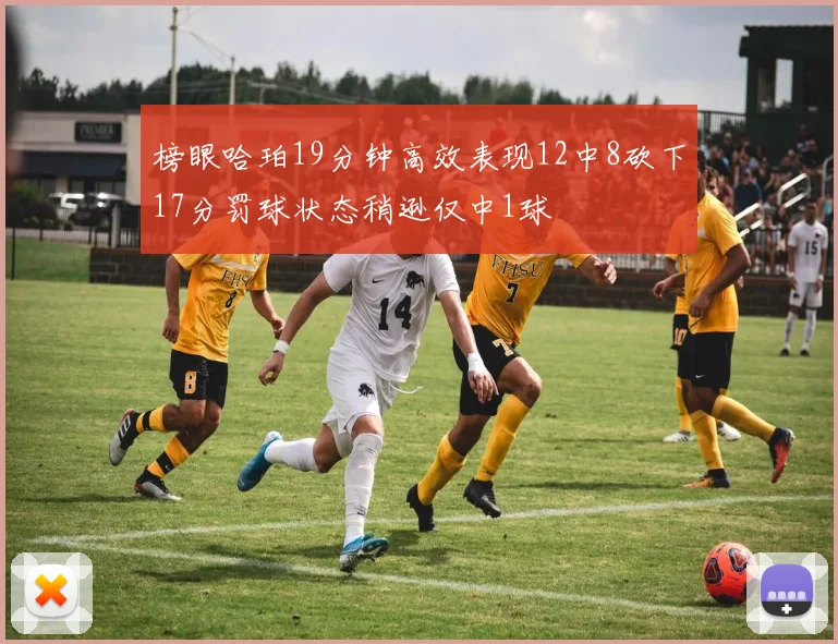 榜眼哈珀19分钟高效表现12中8砍下17分罚球状态稍逊仅中1球