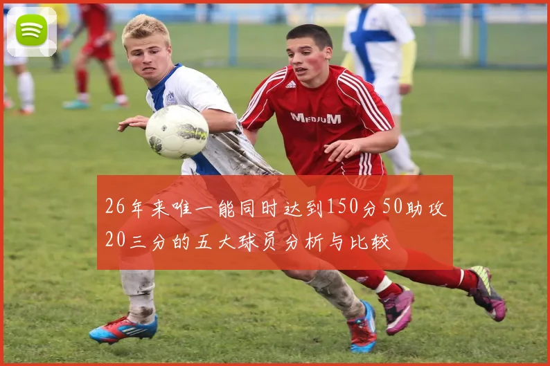 26年来唯一能同时达到150分50助攻20三分的五大球员分析与比较
