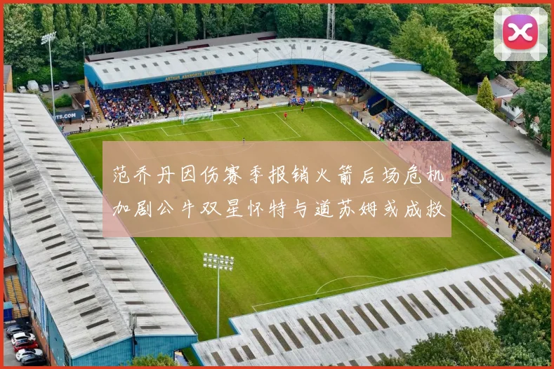 范乔丹因伤赛季报销火箭后场危机加剧公牛双星怀特与道苏姆或成救援希望